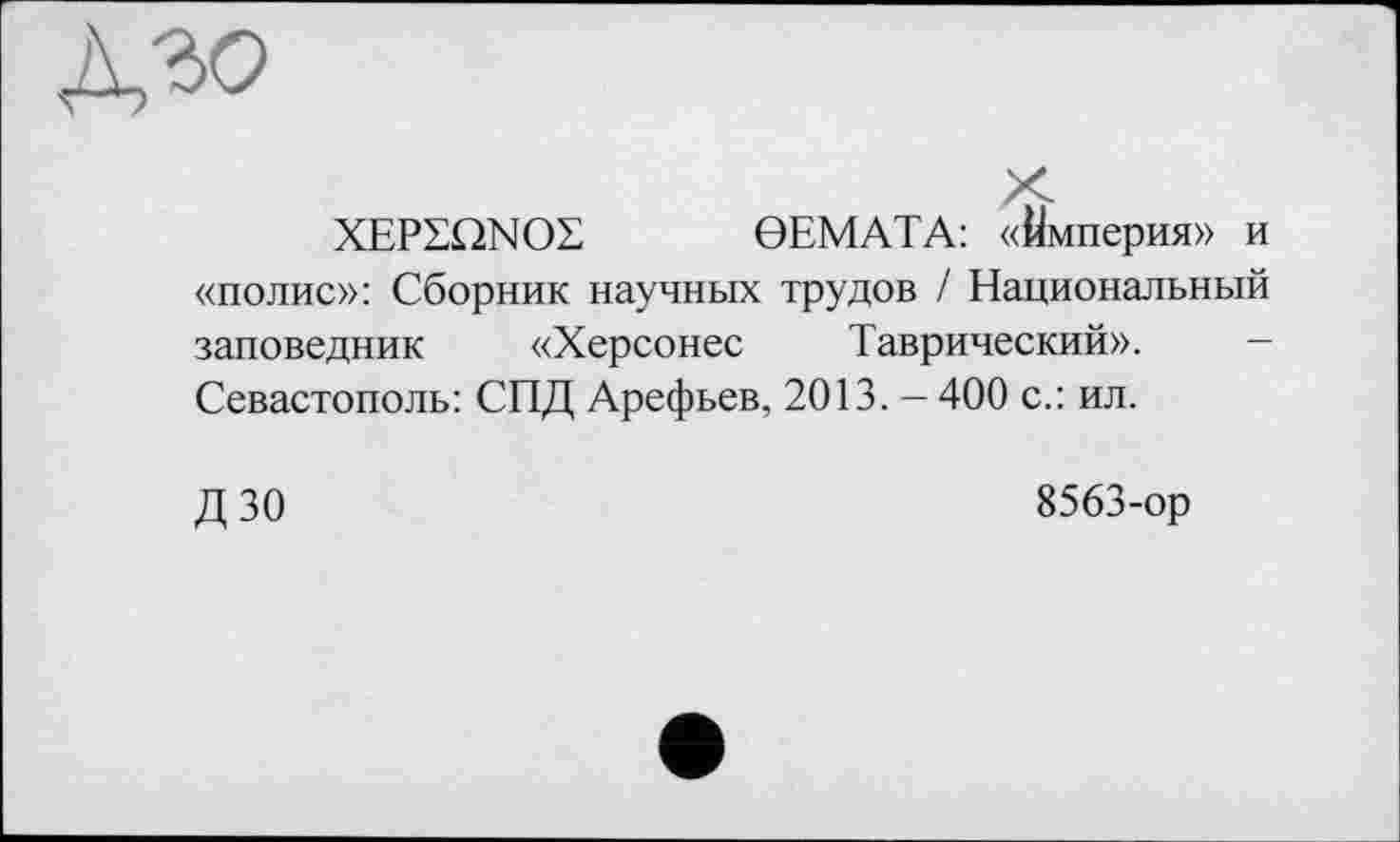 ﻿
XEPSQNOS 0EMATA: «Империя» и «полис»: Сборник научных трудов / Национальный заповедник «Херсонес Таврический». Севастополь: СПД Арефьев, 2013. - 400 с.: ил.
ДЗО
8563-ор